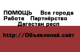 ПОМОЩЬ  - Все города Работа » Партнёрство   . Дагестан респ.